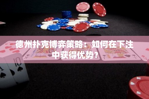 德州扑克博弈策略：如何在下注中获得优势？
