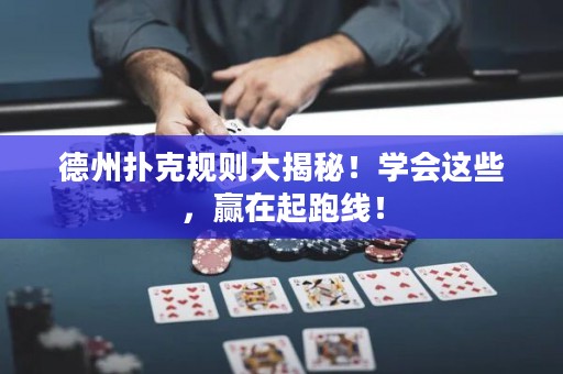 德州扑克规则大揭秘！学会这些，赢在起跑线！