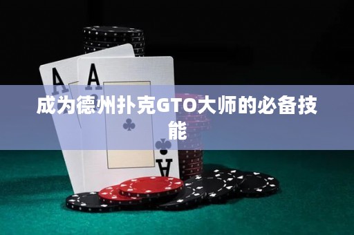 成为德州扑克GTO大师的必备技能