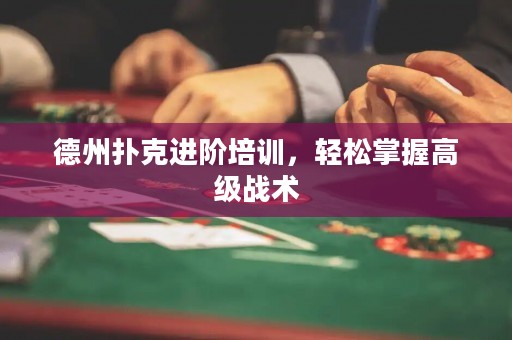 德州扑克进阶培训，轻松掌握高级战术
