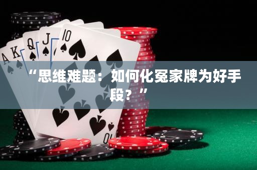 “思维难题：如何化冤家牌为好手段？”