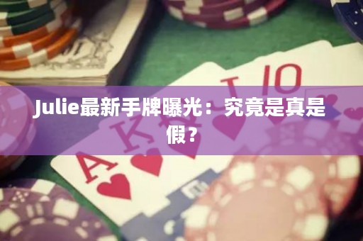 Julie最新手牌曝光：究竟是真是假？
