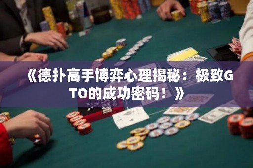 《德扑高手博弈心理揭秘：极致GTO的成功密码！》