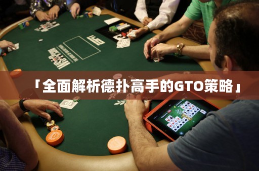 「全面解析德扑高手的GTO策略」