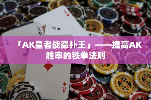 「AK皇者战德扑王」——提高AK胜率的铁拳法则